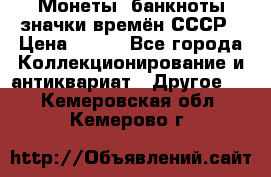 Монеты, банкноты,значки времён СССР › Цена ­ 200 - Все города Коллекционирование и антиквариат » Другое   . Кемеровская обл.,Кемерово г.